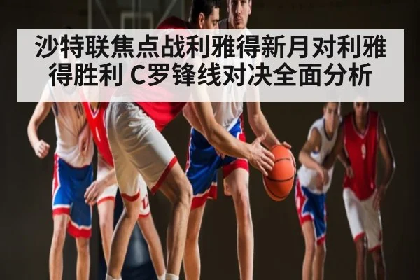 沙特联焦点战利雅得新月对利雅得胜利 C罗锋线对决全面分析